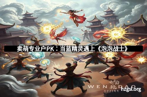 卖萌专业户PK：当蓝精灵遇上《泡泡战士》
