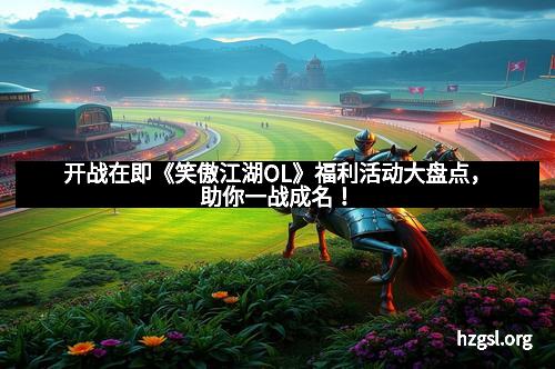 开战在即《笑傲江湖OL》福利活动大盘点，助你一战成名！